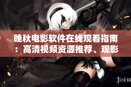晚秋電影軟件在線觀看指南：高清視頻資源推薦、觀影技巧和影響因素解析