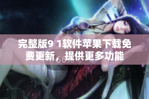完整版9 1軟件蘋果下載免費更新，提供更多功能