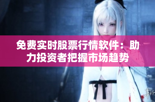 免費(fèi)實(shí)時(shí)股票行情軟件：助力投資者把握市場(chǎng)趨勢(shì)