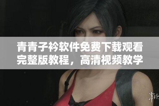 青青子衿軟件免費下載觀看完整版教程，高清視頻教學(xué)分享