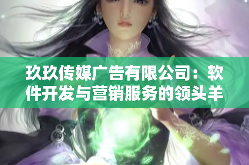 玖玖傳媒廣告有限公司：軟件開(kāi)發(fā)與營(yíng)銷(xiāo)服務(wù)的領(lǐng)頭羊