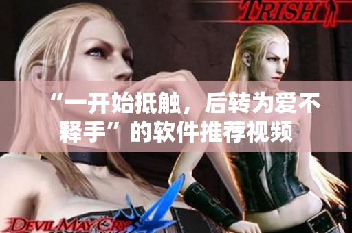 “一開始抵觸，后轉(zhuǎn)為愛不釋手”的軟件推薦視頻