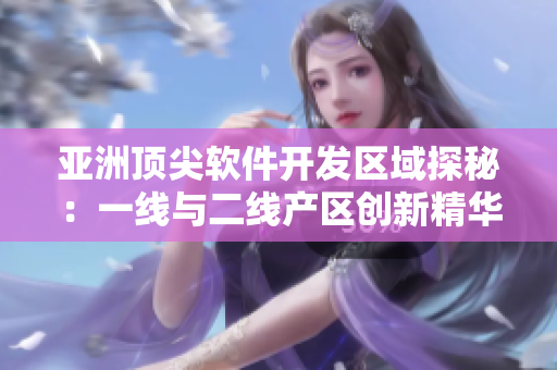 亞洲頂尖軟件開發(fā)區(qū)域探秘：一線與二線產區(qū)創(chuàng)新精華