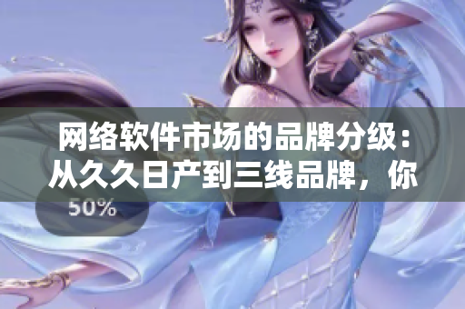 網(wǎng)絡(luò)軟件市場的品牌分級：從久久日產(chǎn)到三線品牌，你需要了解的所有信息