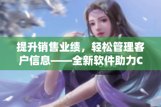 提升銷售業(yè)績，輕松管理客戶信息——全新軟件助力CRM管理系統(tǒng)優(yōu)化！