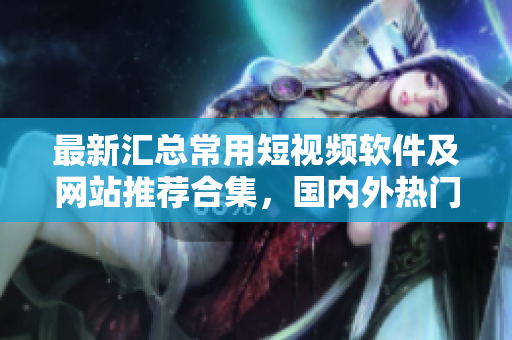 最新匯總常用短視頻軟件及網(wǎng)站推薦合集，國內(nèi)外熱門應(yīng)用全梳理