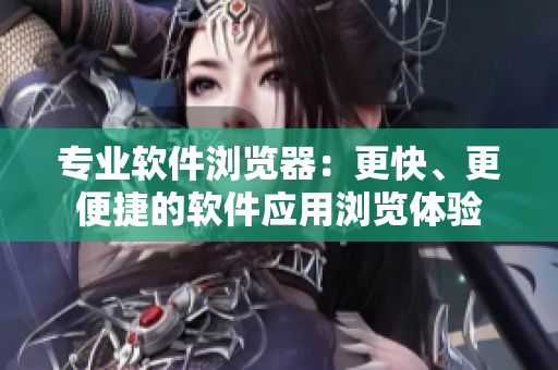 專業(yè)軟件瀏覽器：更快、更便捷的軟件應(yīng)用瀏覽體驗(yàn)