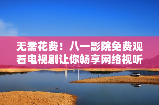 無需花費！八一影院免費觀看電視劇讓你暢享網(wǎng)絡(luò)視聽盛宴