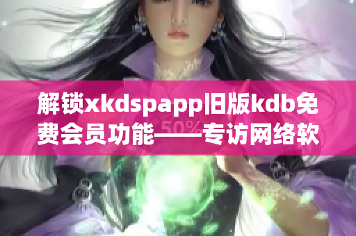 解鎖xkdspapp舊版kdb免費(fèi)會(huì)員功能——專訪網(wǎng)絡(luò)軟件編輯