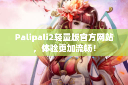 Palipali2輕量版官方網(wǎng)站，體驗更加流暢！