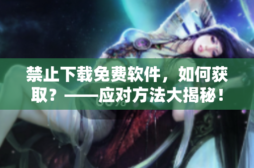 禁止下載免費(fèi)軟件，如何獲??？——應(yīng)對(duì)方法大揭秘！