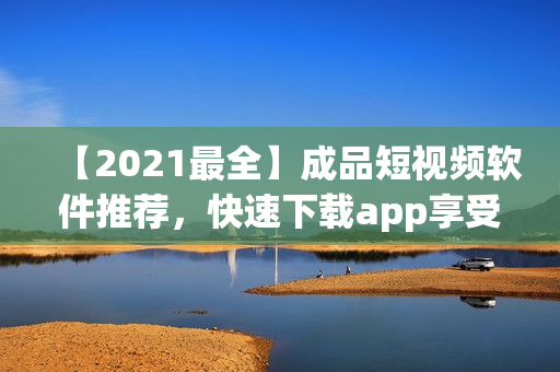 【2021最全】成品短視頻軟件推薦，快速下載app享受各類精彩短視頻！