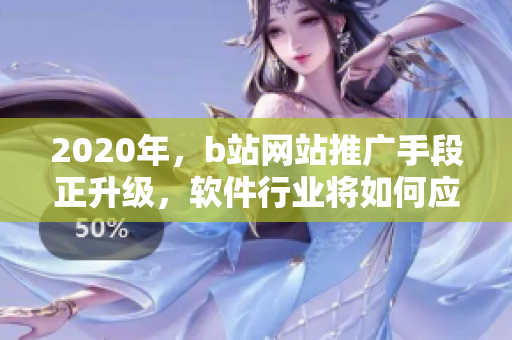 2020年，b站網(wǎng)站推廣手段正升級，軟件行業(yè)將如何應(yīng)對？