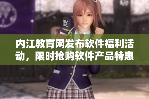 內(nèi)江教育網(wǎng)發(fā)布軟件福利活動，限時搶購軟件產(chǎn)品特惠價