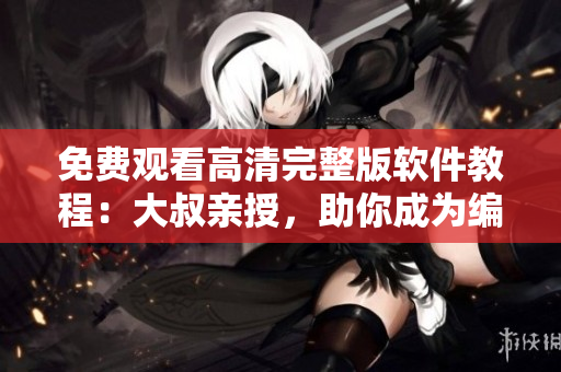 免費(fèi)觀看高清完整版軟件教程：大叔親授，助你成為編程大咖！