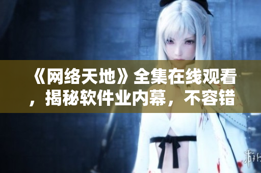 《網(wǎng)絡(luò)天地》全集在線觀看，揭秘軟件業(yè)內(nèi)幕，不容錯過！