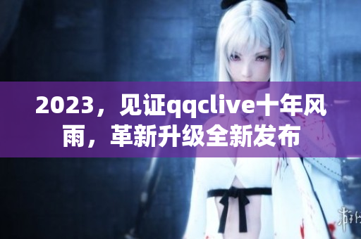 2023，見(jiàn)證qqclive十年風(fēng)雨，革新升級(jí)全新發(fā)布
