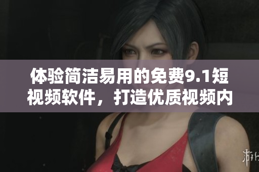 體驗(yàn)簡潔易用的免費(fèi)9.1短視頻軟件，打造優(yōu)質(zhì)視頻內(nèi)容