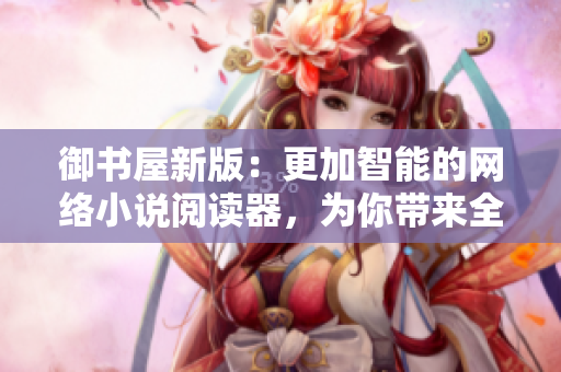 御書屋新版：更加智能的網(wǎng)絡(luò)小說閱讀器，為你帶來全新閱讀體驗