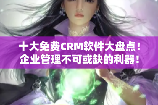 十大免費(fèi)CRM軟件大盤點(diǎn)！企業(yè)管理不可或缺的利器！