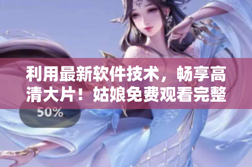 利用最新軟件技術，暢享高清大片！姑娘免費觀看完整版電影！