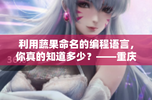 利用蔬果命名的編程語言，你真的知道多少？——重慶外賣小哥的創(chuàng)意編程新聞