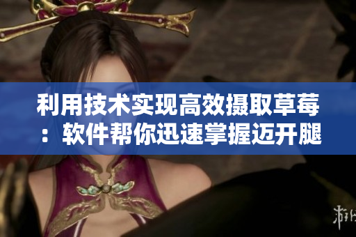 利用技術實現(xiàn)高效攝取草莓：軟件幫你迅速掌握邁開腿吃草莓方法