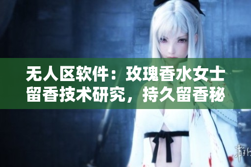 無人區(qū)軟件：玫瑰香水女士留香技術研究，持久留香秘密揭秘