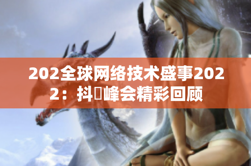 202全球網(wǎng)絡技術盛事2022：抖抈峰會精彩回顧