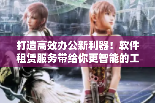 打造高效辦公新利器！軟件租賃服務帶給你更智能的工作方式！