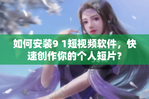 如何安裝9 1短視頻軟件，快速創(chuàng)作你的個(gè)人短片？