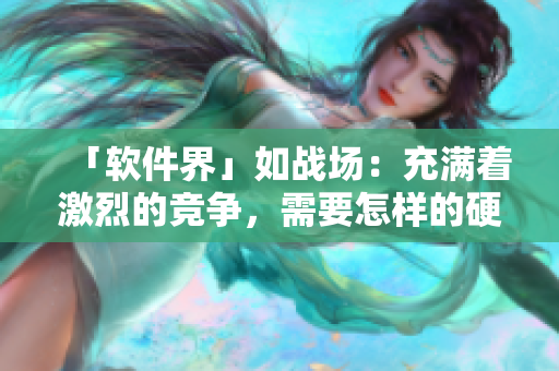 「軟件界」如戰(zhàn)場：充滿著激烈的競爭，需要怎樣的硬實力才能脫穎而出？