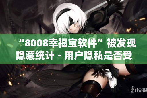 “8008幸福寶軟件”被發(fā)現(xiàn)隱藏統(tǒng)計(jì) - 用戶(hù)隱私是否受到保障？
