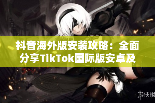 抖音海外版安裝攻略：全面分享TikTok國(guó)際版安卓及iOS下載教程