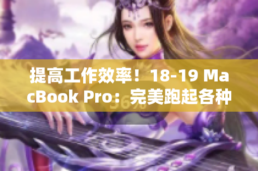 提高工作效率！18-19 MacBook Pro：完美跑起各種軟件