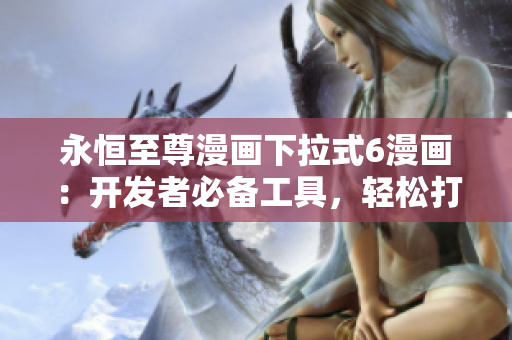 永恒至尊漫畫下拉式6漫畫：開發(fā)者必備工具，輕松打造極致用戶體驗