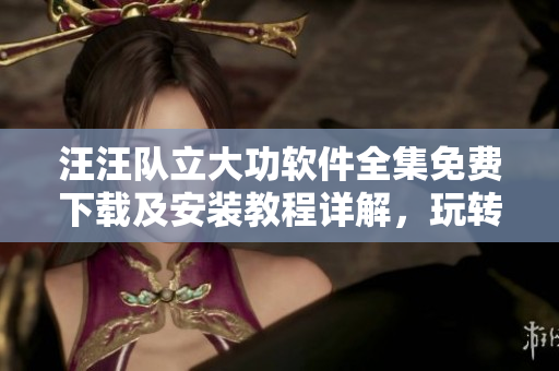 汪汪隊(duì)立大功軟件全集免費(fèi)下載及安裝教程詳解，玩轉(zhuǎn)動(dòng)畫(huà)娛樂(lè)新體驗(yàn)
