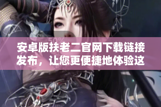 安卓版扶老二官網(wǎng)下載鏈接發(fā)布，讓您更便捷地體驗這款優(yōu)秀的軟件！
