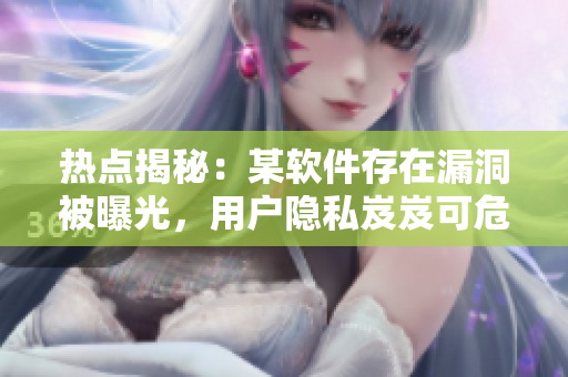 熱點揭秘：某軟件存在漏洞被曝光，用戶隱私岌岌可危