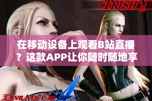 在移動(dòng)設(shè)備上觀看B站直播？這款A(yù)PP讓你隨時(shí)隨地享受精彩內(nèi)容