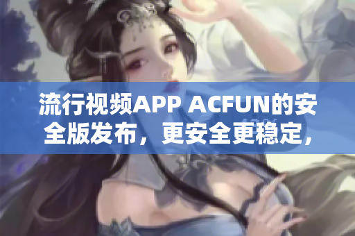 流行視頻APP ACFUN的安全版發(fā)布，更安全更穩(wěn)定，保證用戶隱私安全