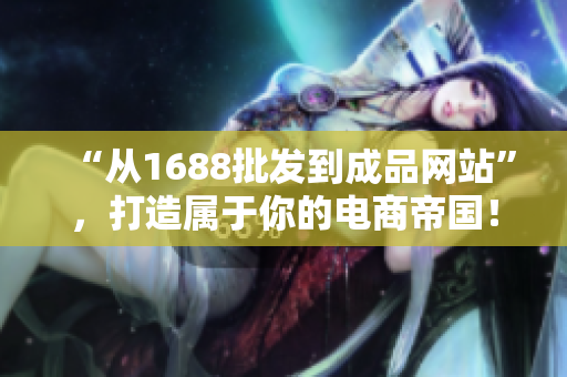 “從1688批發(fā)到成品網(wǎng)站”，打造屬于你的電商帝國！