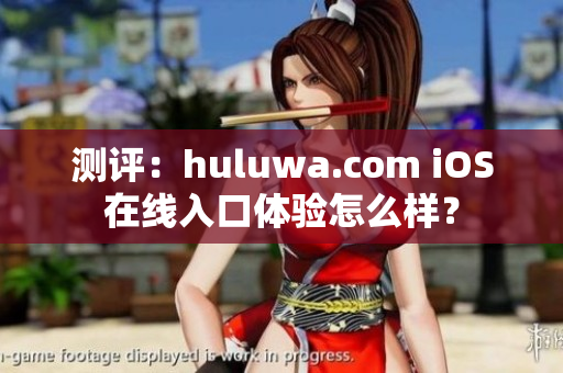 測評：huluwa.com iOS在線入口體驗(yàn)怎么樣？