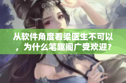 從軟件角度看梁醫(yī)生不可以，為什么筆趣閣廣受歡迎？