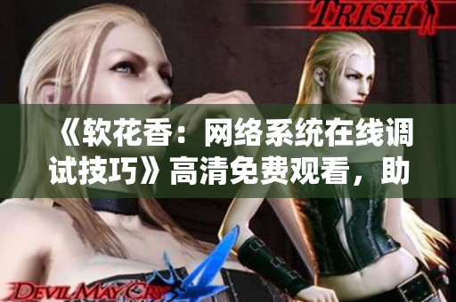 《軟花香：網(wǎng)絡(luò)系統(tǒng)在線調(diào)試技巧》高清免費(fèi)觀看，助你成為網(wǎng)絡(luò)軟件調(diào)試高手！