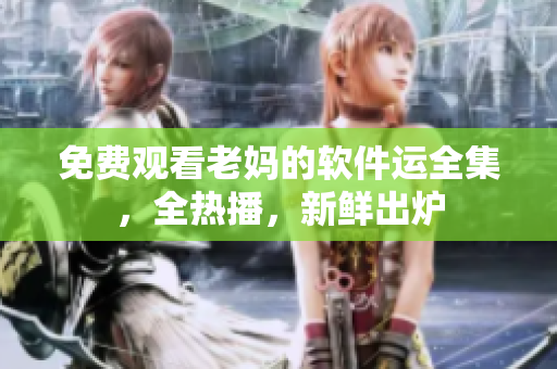 免費(fèi)觀看老媽的軟件運(yùn)全集，全熱播，新鮮出爐
