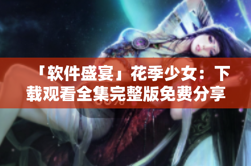 「軟件盛宴」花季少女：下載觀看全集完整版免費(fèi)分享！
