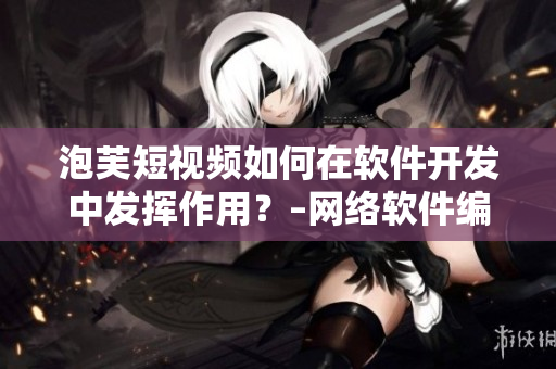泡芙短視頻如何在軟件開發(fā)中發(fā)揮作用？–網(wǎng)絡軟件編輯的使用心得與推薦