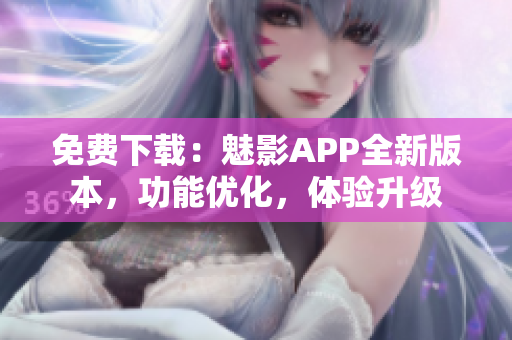 免費(fèi)下載：魅影APP全新版本，功能優(yōu)化，體驗(yàn)升級(jí)