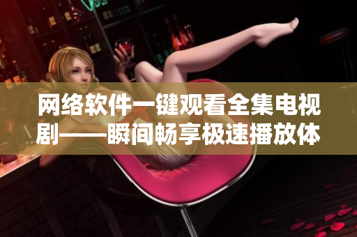 網(wǎng)絡(luò)軟件一鍵觀看全集電視劇——瞬間暢享極速播放體驗(yàn)